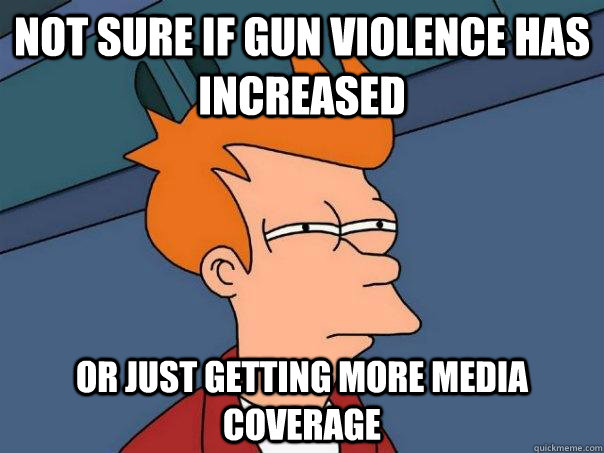 Not sure if gun violence has increased or just getting more media coverage  Futurama Fry