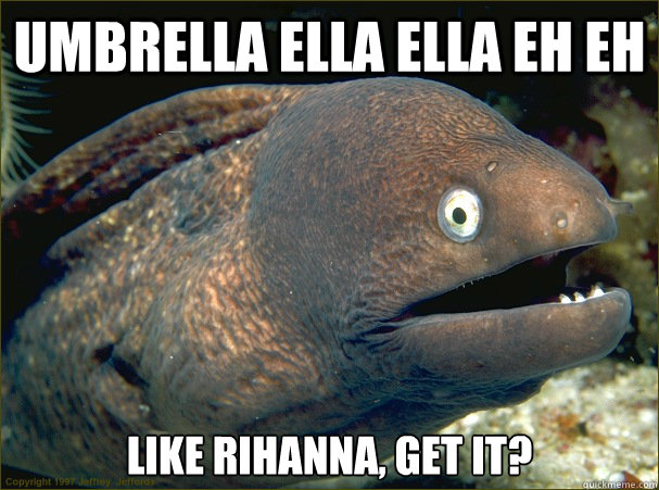 Umbrella Ella ella eh eh like rihanna, get it? - Umbrella Ella ella eh eh like rihanna, get it?  Bad Joke Eel