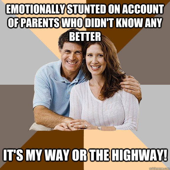 emotionally stunted on account of parents who didn't know any better it's my way or the highway!  Scumbag Parents