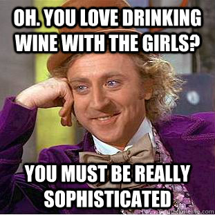 Oh. You love drinking wine with the girls? You must be really sophisticated  Condescending Wonka