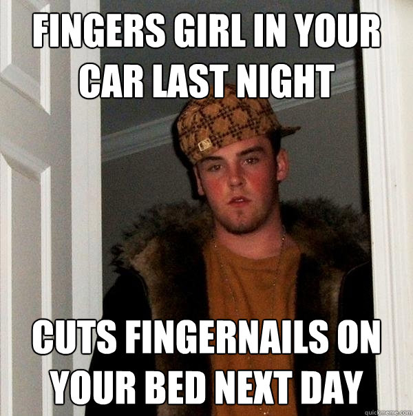 Fingers girl in your car last night  Cuts fingernails on your bed next day - Fingers girl in your car last night  Cuts fingernails on your bed next day  Scumbag Steve