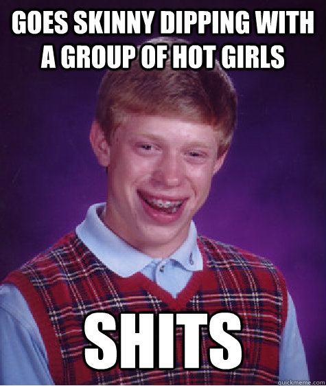 GOES SKINNY DIPPING WITH  A GROUP OF HOT GIRLS SHITS  Bad Luck Brian