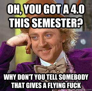 oh, you got a 4.0 this semester? Why don't you tell somebody that gives a flying fuck  Condescending Wonka