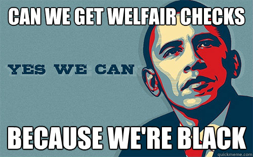 can we get welfair checks because we're black  Scumbag Obama