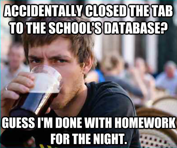 Accidentally closed the tab to the school's database?   Guess I'm done with homework for the night.  Lazy College Senior