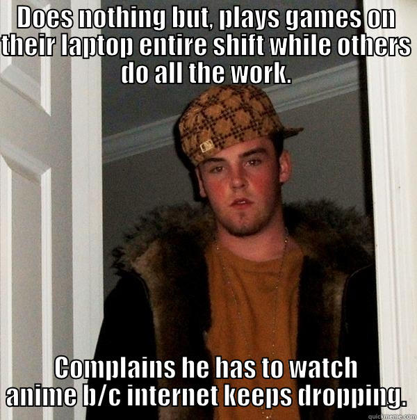 DOES NOTHING BUT, PLAYS GAMES ON THEIR LAPTOP ENTIRE SHIFT WHILE OTHERS DO ALL THE WORK. COMPLAINS HE HAS TO WATCH ANIME B/C INTERNET KEEPS DROPPING. Scumbag Steve