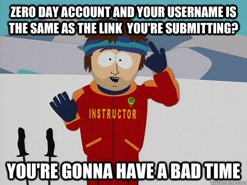 Zero day account and your username is the same as the link  you're submitting? You're gonna have a bad time  South Park Bad Time