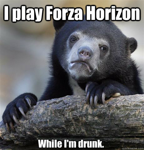 I play Forza Horizon While I'm drunk.  Confession Bear