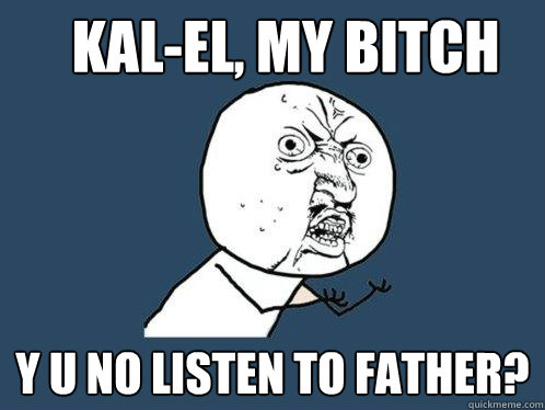 KAL-EL, MY BITCH Y U NO LISTEN TO FATHER?  Y U No