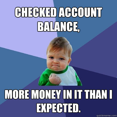 Checked account balance, More money in it than I expected.  Success Kid