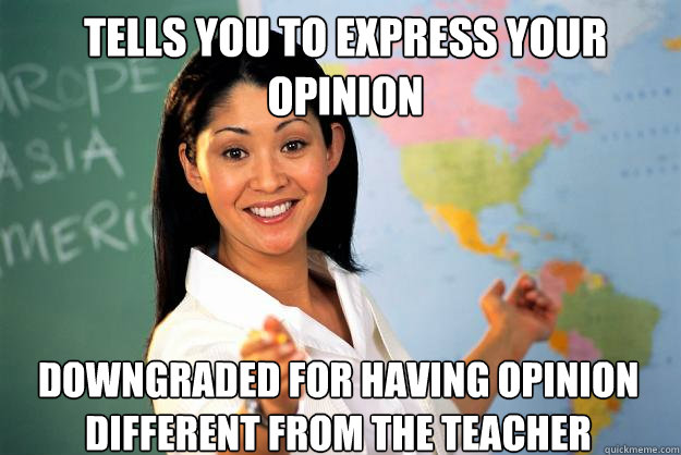 Tells you to express your opinion downgraded for having opinion different from the teacher  Unhelpful High School Teacher