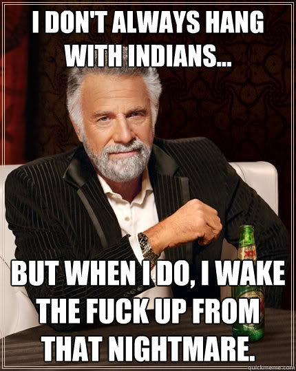 I Don't always hang with Indians... But when I do, I wake the fuck up from that nightmare.  The Most Interesting Man In The World