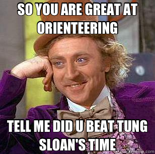 SO YOU ARE GREAT AT ORIENTEERING TELL ME DID U BEAT TUNG SLOAN'S TIME  Condescending Wonka