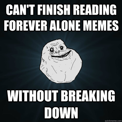 Can't finish reading Forever Alone memes without breaking down  Forever Alone