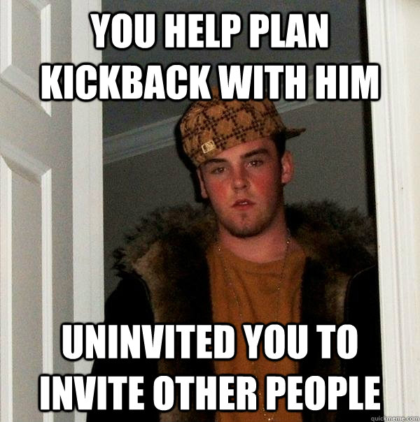 you help plan Kickback with him Uninvited you to invite other people  Scumbag Steve