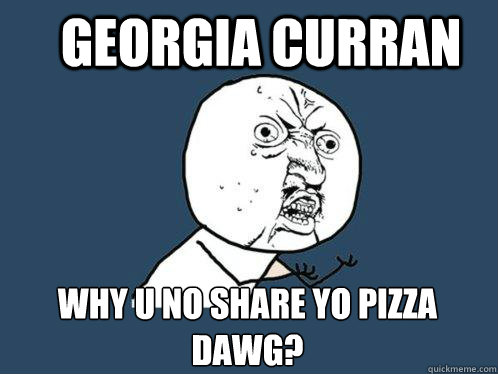 Georgia Curran Why u no share yo pizza dawg?  Y U No