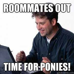 Roommates out time for ponies!  Lonely Computer Guy