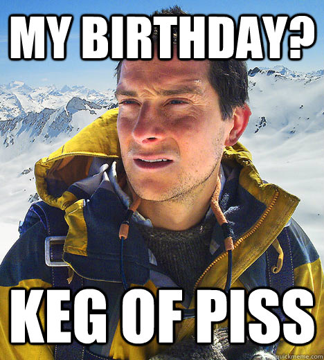 My Birthday? Keg of piss - My Birthday? Keg of piss  Bear Grylls Fired Drinks Piss