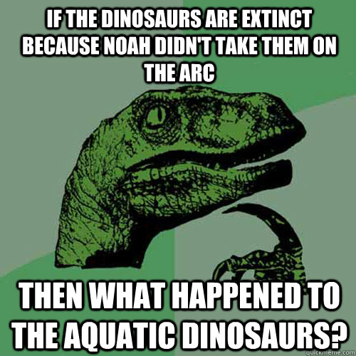 IF the dinosaurs are extinct because noah didn't take them on the arc THen what happened to the aquatic dinosaurs? - IF the dinosaurs are extinct because noah didn't take them on the arc THen what happened to the aquatic dinosaurs?  Philosoraptor