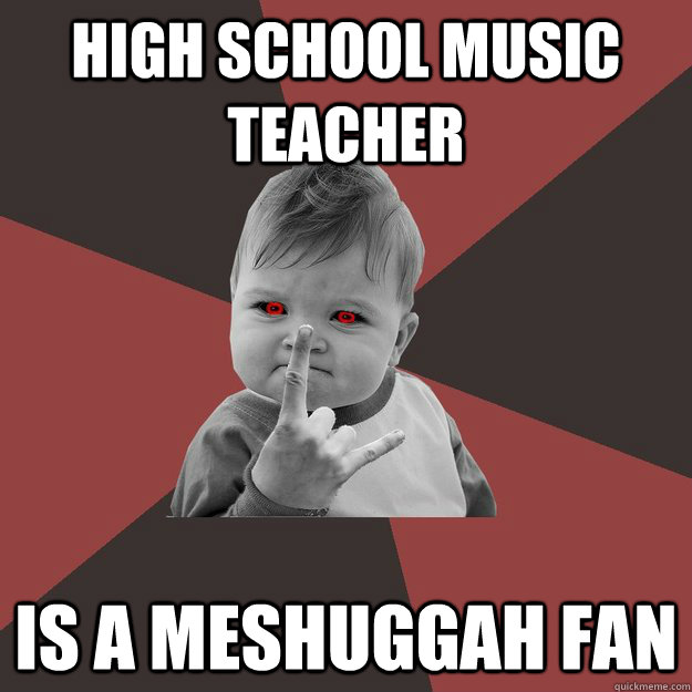 High school music teacher is a meshuggah fan - High school music teacher is a meshuggah fan  Metal Success Kid