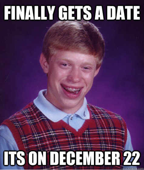 finally gets a date its on december 22  Bad Luck Brian