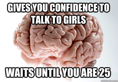 gives you confidence to talk to girls waits until you are 25  Scumbag Brain