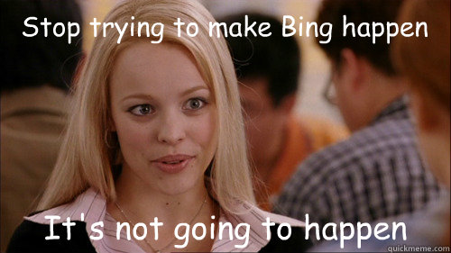 Stop trying to make Bing happen It's not going to happen - Stop trying to make Bing happen It's not going to happen  regina george