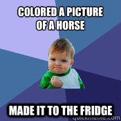 Colored a picture 
of a horse Made it to the fridge  
