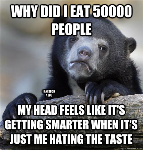 WHY DID I EAT 50000 PEOPLE MY HEAD FEELS LIKE IT'S GETTING SMARTER WHEN IT'S JUST ME HATING THE TASTE  I AM SUCH A LOL  Confession Bear