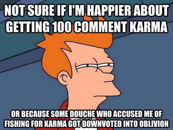 Not sure if I'm happier about getting 100 comment karma Or because some douche who accused me of fishing for karma got downvoted into oblivion - Not sure if I'm happier about getting 100 comment karma Or because some douche who accused me of fishing for karma got downvoted into oblivion  Futurama Fry