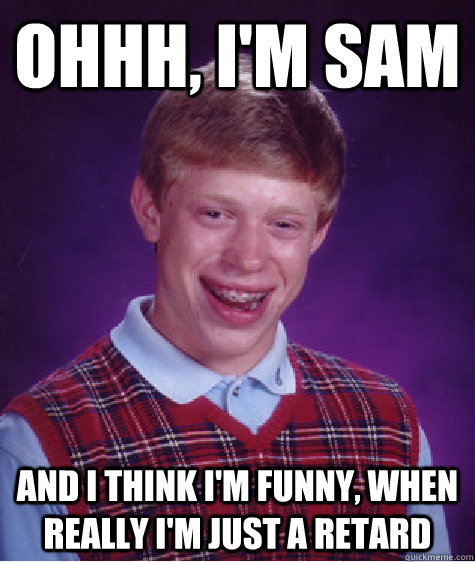 Ohhh, I'm Sam and I think I'm funny, when really I'm just a retard - Ohhh, I'm Sam and I think I'm funny, when really I'm just a retard  Bad Luck Brian