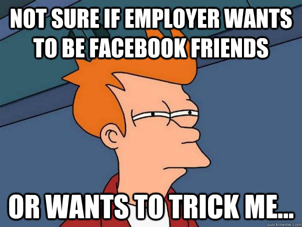 not sure if employer wants to be facebook friends or wants to trick me... - not sure if employer wants to be facebook friends or wants to trick me...  Futurama Fry