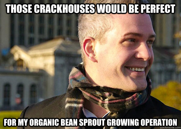 those crackhouses would be perfect for my organic bean sprout growing operation  White Entrepreneurial Guy