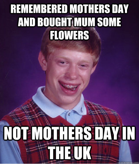 remembered mothers day and bought mum some flowers not mothers day in the uk  Bad Luck Brian