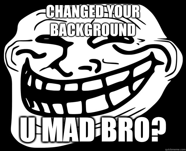 Changed your background U MAD BRO? - Changed your background U MAD BRO?  Trollface