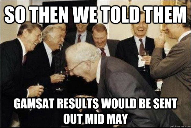 so then we told them GAMSAT results would be sent out Mid May - so then we told them GAMSAT results would be sent out Mid May  Rich Old Men