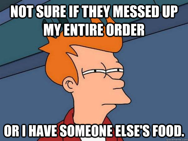 Not sure if they messed up my entire order Or I have someone else's food.  Futurama Fry