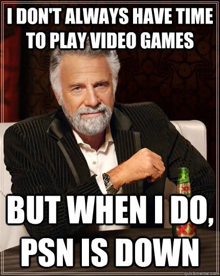 I don't always have time to play video games but when I do, psn is down  The Most Interesting Man In The World