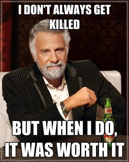 I don't always get killed But when I do, it was worth it  The Most Interesting Man In The World