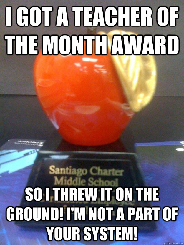 I got a teacher of the month award so I threw it on the ground! I'm not a part of your system! - I got a teacher of the month award so I threw it on the ground! I'm not a part of your system!  Teacher of the Month