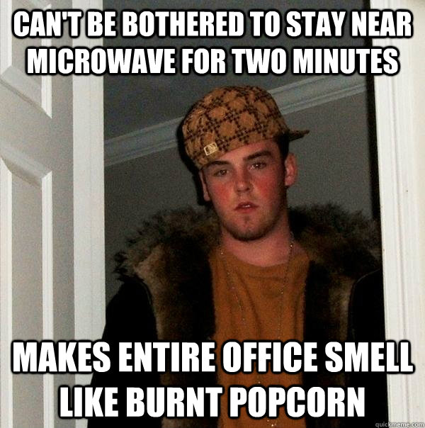 can't be bothered to stay near microwave for two minutes makes entire office smell like burnt popcorn - can't be bothered to stay near microwave for two minutes makes entire office smell like burnt popcorn  Scumbag Steve