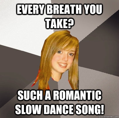 Every breath you take? such a romantic slow dance song! - Every breath you take? such a romantic slow dance song!  Musically Oblivious 8th Grader