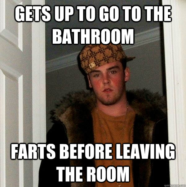 gets up to go to the bathroom farts before leaving the room  Scumbag Steve