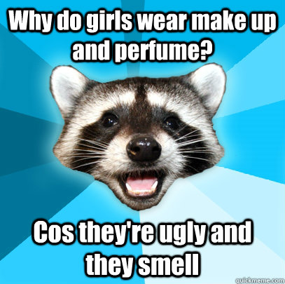 Why do girls wear make up and perfume? Cos they're ugly and they smell  Lame Pun Coon