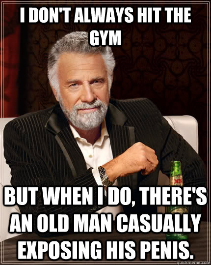 I don't always hit the gym but when i do, there's an old man casually exposing his penis.  The Most Interesting Man In The World