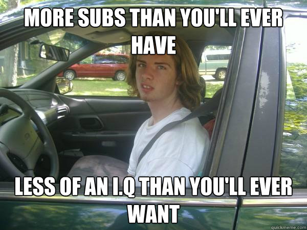 more subs than you'll ever have less of an I.Q than you'll ever want  Scumbag Common Tater