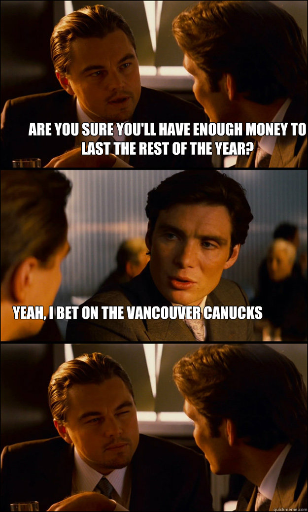 are you sure you'll have enough money to last the rest of the year? yeah, i bet on the vancouver canucks  Inception