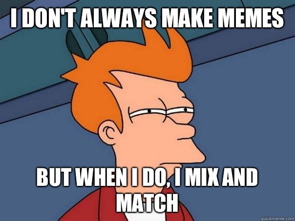 I don't always make memes But when I do, I mix and match  Futurama Fry