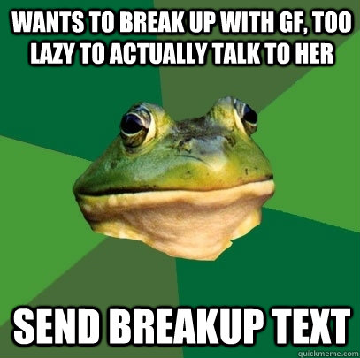 wants to break up with gf, too lazy to actually talk to her send breakup text  Foul Bachelor Frog