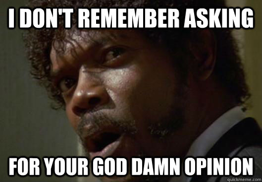 I don't remember asking for your god damn opinion  Angry Samuel L Jackson